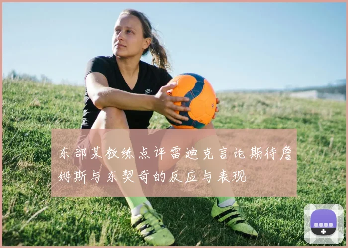 东部某教练点评雷迪克言论期待詹姆斯与东契奇的反应与表现