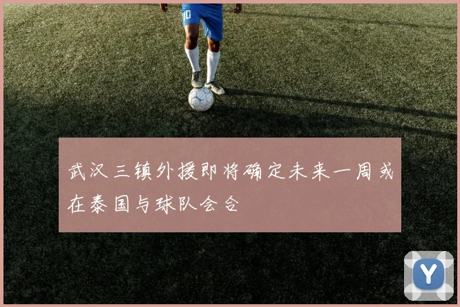 武汉三镇外援即将确定未来一周或在泰国与球队会合