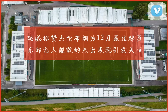 路威称赞杰伦布朗为12月最佳球员东部无人能敌的杰出表现引发关注