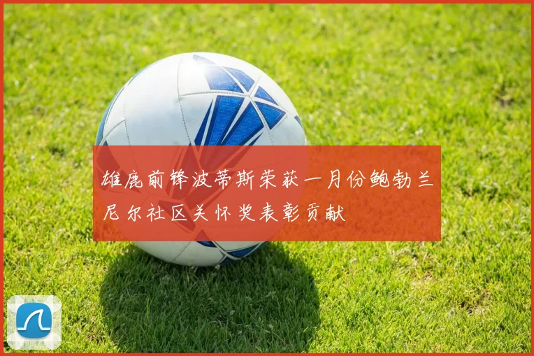 雄鹿前锋波蒂斯荣获一月份鲍勃兰尼尔社区关怀奖表彰贡献