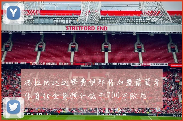 格拉纳达边锋费伊即将加盟葡萄牙体育转会费预计低于700万欧元