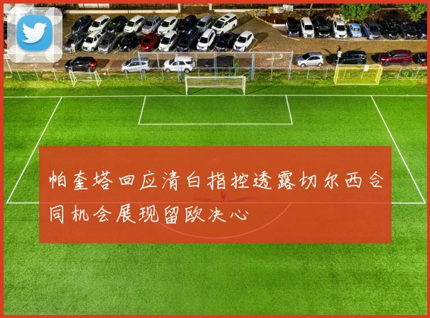 帕奎塔回应清白指控透露切尔西合同机会展现留欧决心
