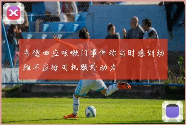 韦德回应咳嗽门事件称当时感到幼稚不应给司机额外动力
