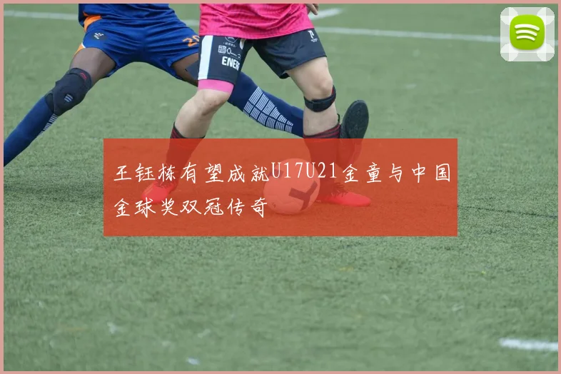 王钰栋有望成就U17U21金童与中国金球奖双冠传奇