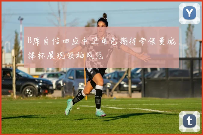 B席自信回应中卫角色期待带领曼城捧杯展现领袖风范