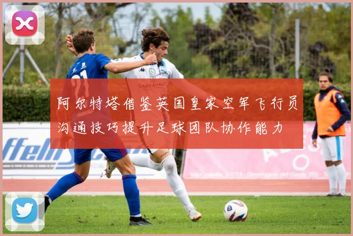 阿尔特塔借鉴英国皇家空军飞行员沟通技巧提升足球团队协作能力