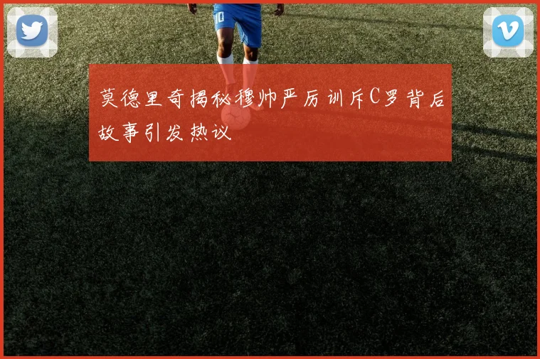 莫德里奇揭秘穆帅严厉训斥C罗背后故事引发热议