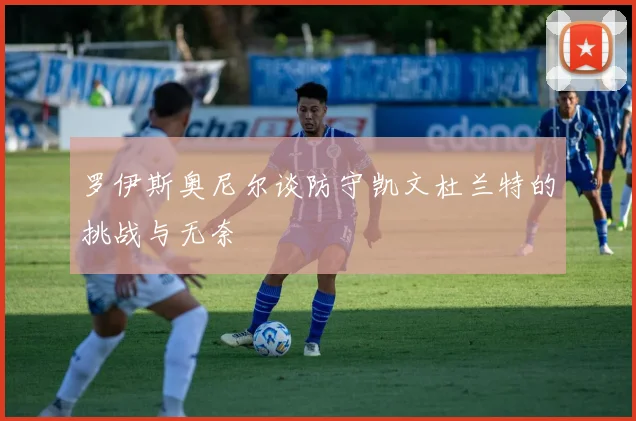罗伊斯奥尼尔谈防守凯文杜兰特的挑战与无奈