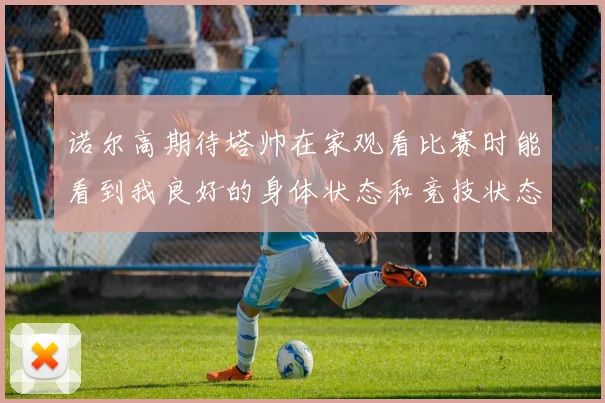 诺尔高期待塔帅在家观看比赛时能看到我良好的身体状态和竞技状态