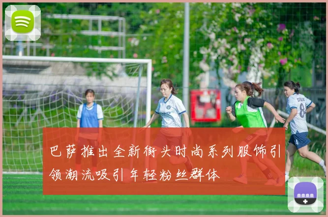 巴萨推出全新街头时尚系列服饰引领潮流吸引年轻粉丝群体