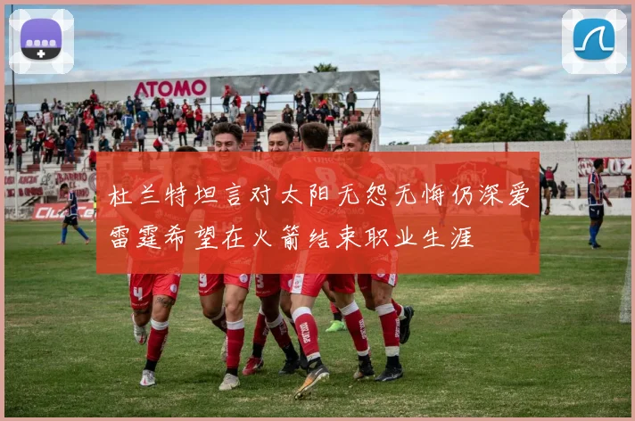 杜兰特坦言对太阳无怨无悔仍深爱雷霆希望在火箭结束职业生涯