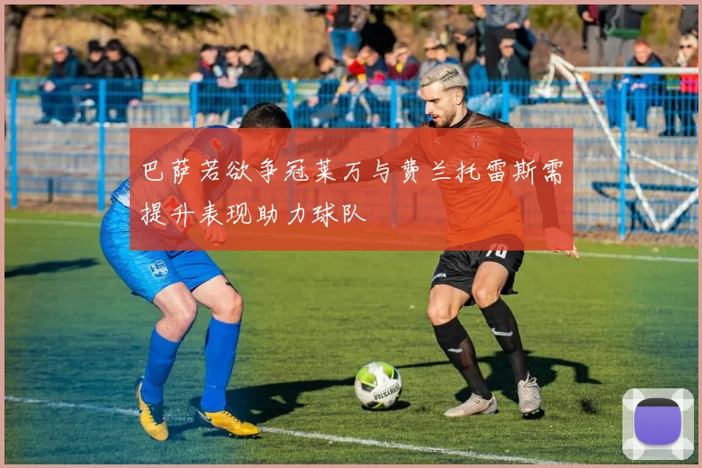 巴萨若欲争冠莱万与费兰托雷斯需提升表现助力球队