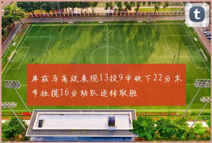 库兹马高效表现13投9中砍下22分末节独揽16分助队逆转取胜