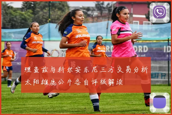 理查兹与科尔安东尼三方交易分析太阳雄鹿公牛各自评级解读