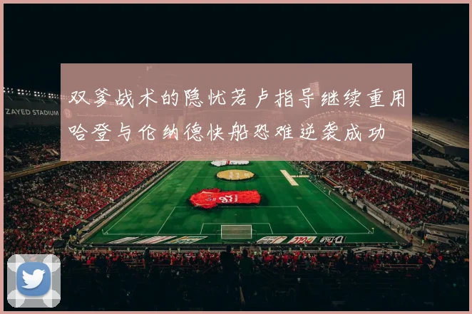 双爹战术的隐忧若卢指导继续重用哈登与伦纳德快船恐难逆袭成功