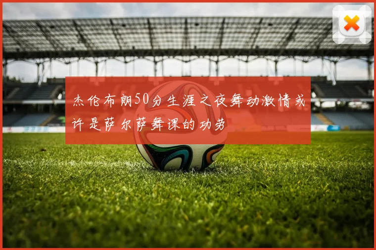 杰伦布朗50分生涯之夜舞动激情或许是萨尔萨舞课的功劳