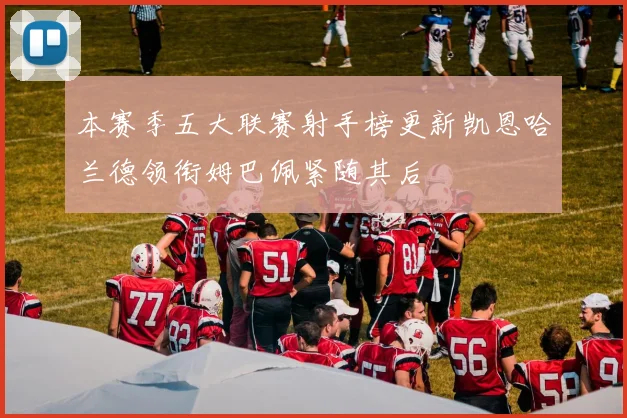 本赛季五大联赛射手榜更新凯恩哈兰德领衔姆巴佩紧随其后