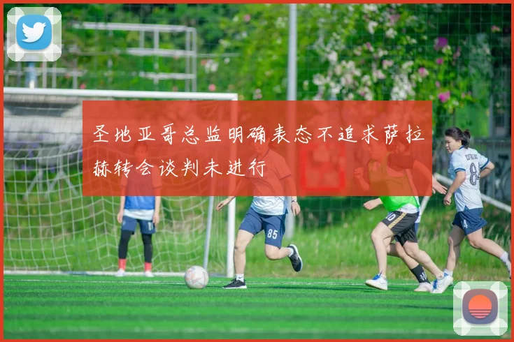 圣地亚哥总监明确表态不追求萨拉赫转会谈判未进行