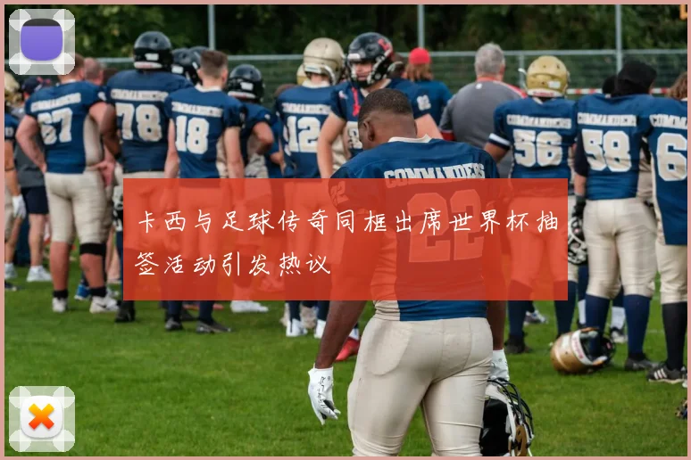 卡西与足球传奇同框出席世界杯抽签活动引发热议
