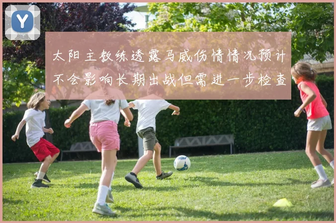 太阳主教练透露马威伤情情况预计不会影响长期出战但需进一步检查确认