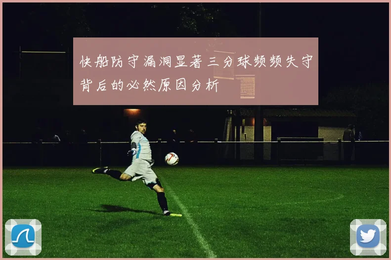 快船防守漏洞显著三分球频频失守背后的必然原因分析