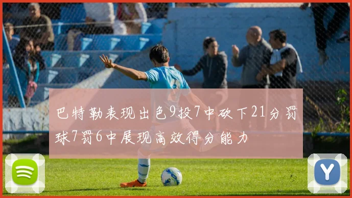 巴特勒表现出色9投7中砍下21分罚球7罚6中展现高效得分能力