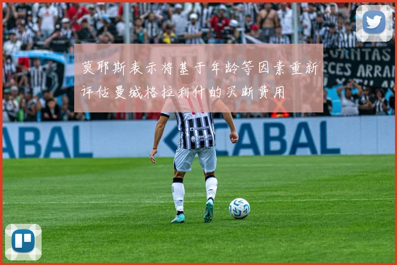 莫耶斯表示将基于年龄等因素重新评估曼城格拉利什的买断费用