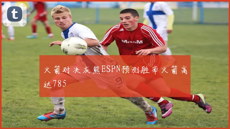 火箭对决灰熊ESPN预测胜率火箭高达785